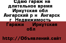 Сдаю гараж на длительное время - Иркутская обл., Ангарский р-н, Ангарск г. Недвижимость » Гаражи   . Иркутская обл.